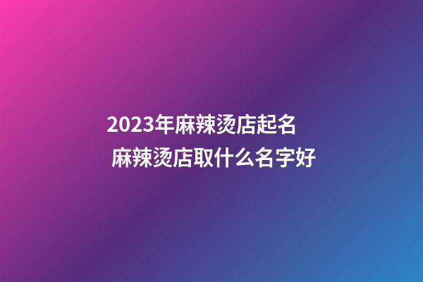 2023年麻辣烫店起名 麻辣烫店取什么名字好-第1张-店铺起名-玄机派